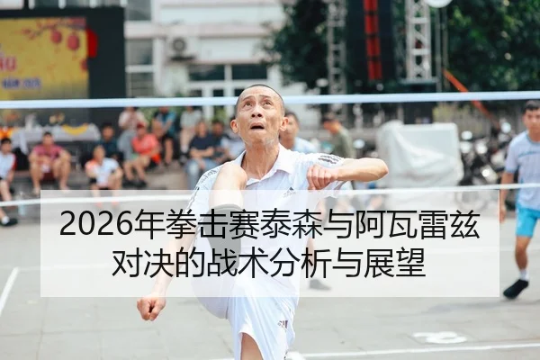 2026年拳击赛泰森与阿瓦雷兹对决的战术分析与展望