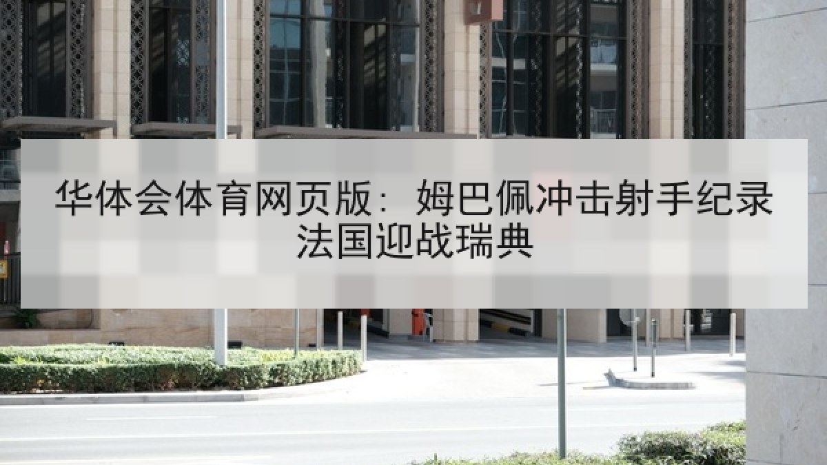 华体会体育网页版: 姆巴佩冲击射手纪录法国迎战瑞典 华体会体育网页版: 姆巴佩冲击射手纪录法国迎战瑞典