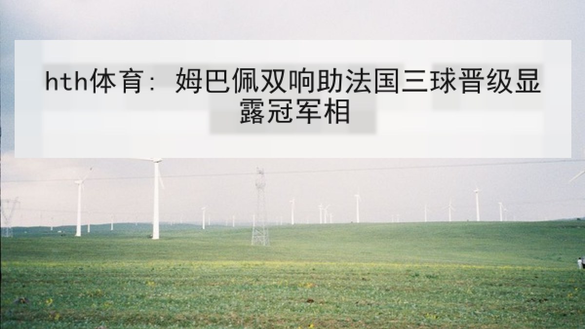 hth体育: 姆巴佩双响助法国三球晋级显露冠军相 hth体育: 姆巴佩双响助法国三球晋级显露冠军相