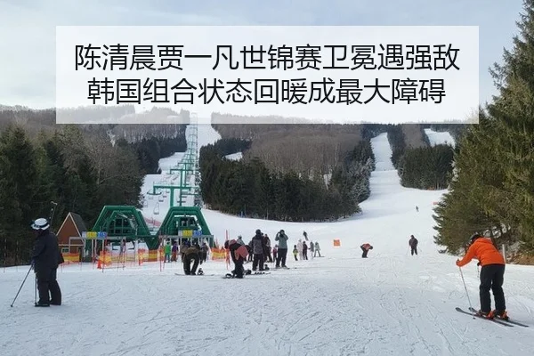 陈清晨贾一凡世锦赛卫冕遇强敌 韩国组合状态回暖成最大障碍