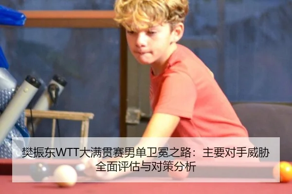 樊振东WTT大满贯赛男单卫冕之路：主要对手威胁全面评估与对策分析