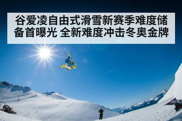 谷爱凌自由式滑雪新赛季难度储备首曝光 全新难度冲击冬奥金牌