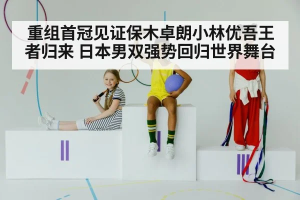 重组首冠见证保木卓朗小林优吾王者归来 日本男双强势回归世界舞台