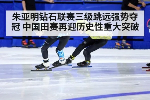 朱亚明钻石联赛三级跳远强势夺冠 中国田赛再迎历史性重大突破